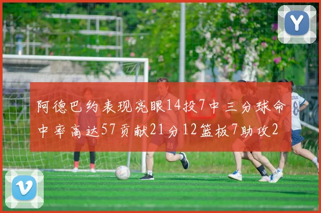 阿德巴约表现亮眼14投7中三分球命中率高达57贡献21分12篮板7助攻2抢断