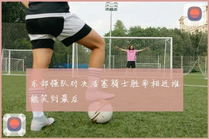 东部强队对决活塞骑士胜率相近谁能笑到最后