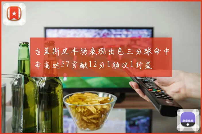 吉莱斯皮半场表现出色三分球命中率高达57贡献12分1助攻1封盖