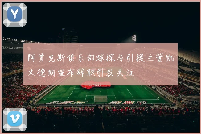 阿贾克斯俱乐部球探与引援主管凯文德朗宣布辞职引发关注