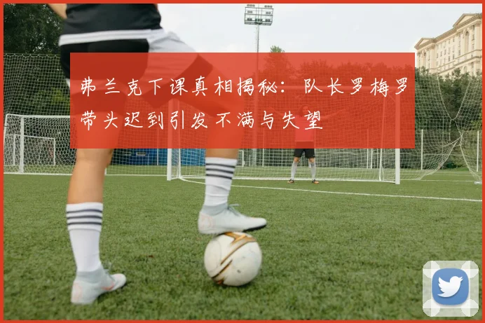 弗兰克下课真相揭秘：队长罗梅罗带头迟到引发不满与失望