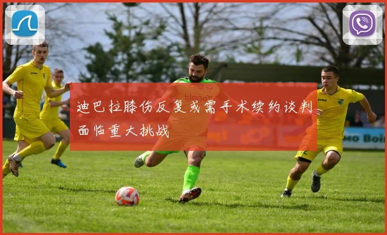 迪巴拉膝伤反复或需手术续约谈判面临重大挑战
