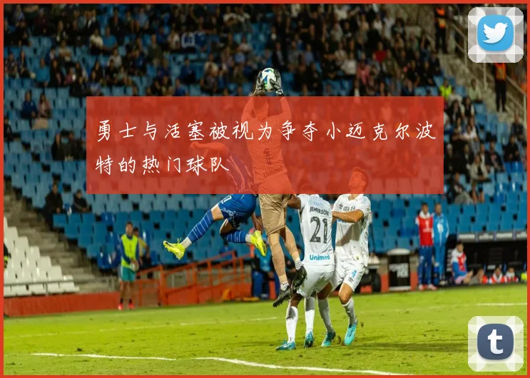 勇士与活塞被视为争夺小迈克尔波特的热门球队