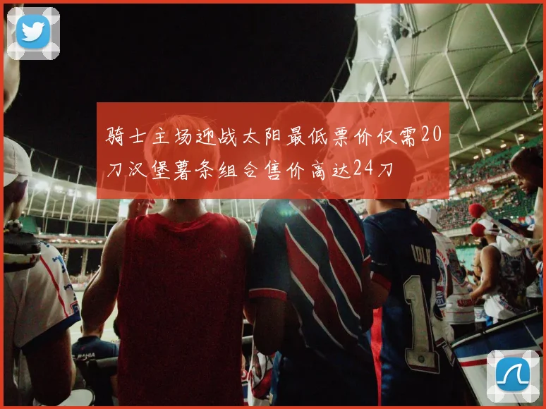 骑士主场迎战太阳最低票价仅需20刀汉堡薯条组合售价高达24刀