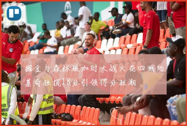 掘金与森林狼加时大战火花四溅约基奇独揽18分引领得分狂潮
