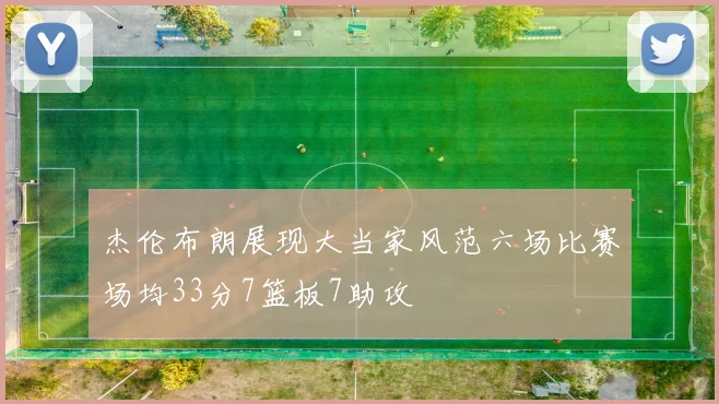 杰伦布朗展现大当家风范六场比赛场均33分7篮板7助攻