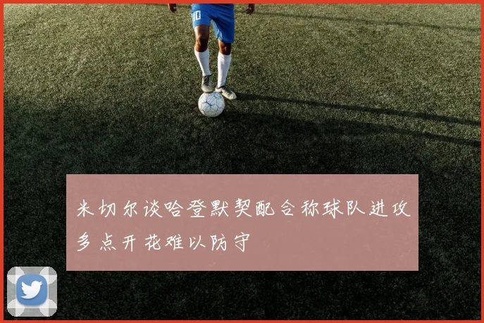 米切尔谈哈登默契配合称球队进攻多点开花难以防守