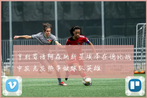 亨利寄语阿森纳新星埃泽在德比战中发光发热争做球队英雄