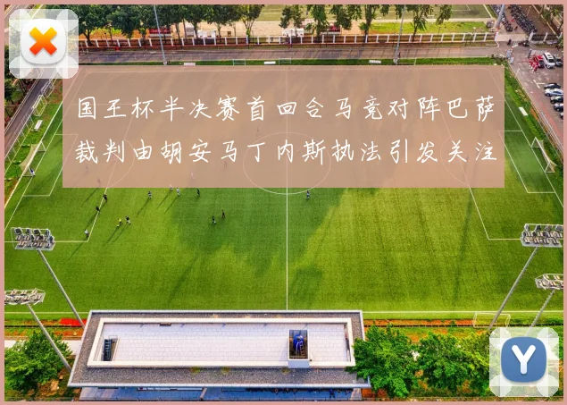 国王杯半决赛首回合马竞对阵巴萨裁判由胡安马丁内斯执法引发关注