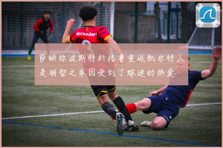 萨顿称波斯特科格鲁重返凯尔特人是明智之举因受到了球迷的热爱