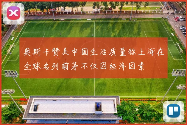 奥斯卡赞美中国生活质量称上海在全球名列前茅不仅因经济因素