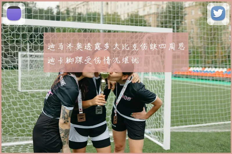 迪马济奥透露多夫比克伤缺四周恩迪卡脚踝受伤情况堪忧