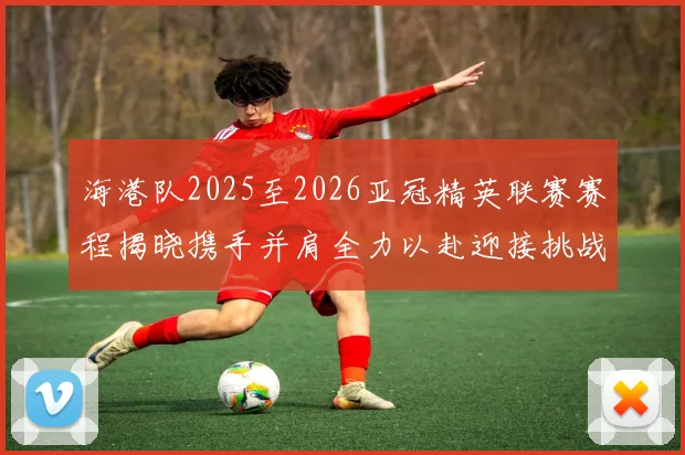 海港队2025至2026亚冠精英联赛赛程揭晓携手并肩全力以赴迎接挑战