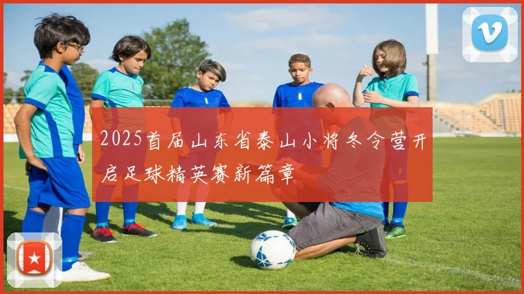 2025首届山东省泰山小将冬令营开启足球精英赛新篇章