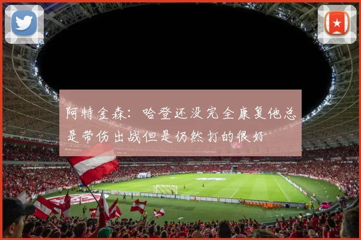 阿特金森：哈登还没完全康复他总是带伤出战但是仍然打的很好