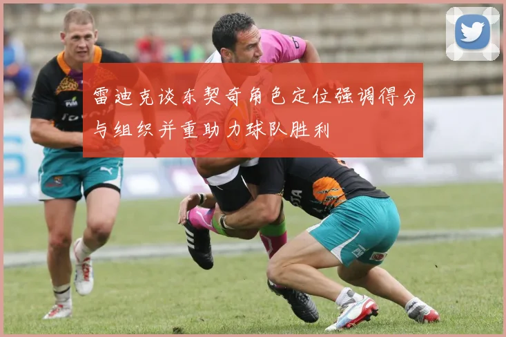 雷迪克谈东契奇角色定位强调得分与组织并重助力球队胜利