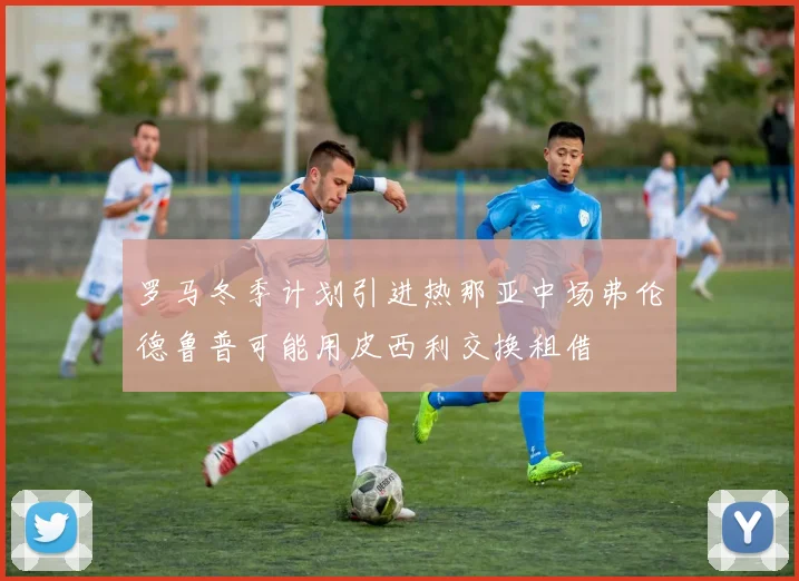 罗马冬季计划引进热那亚中场弗伦德鲁普可能用皮西利交换租借