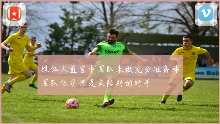媒体人直言中国队未做充分准备韩国队似乎只是来陪衬的对手