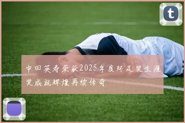 中田英寿荣获2025年度环足奖生涯奖成就辉煌再续传奇