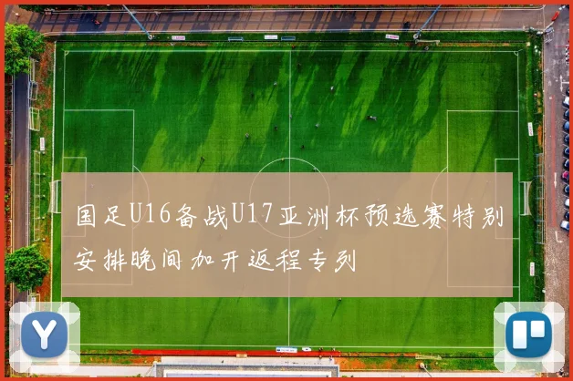 国足U16备战U17亚洲杯预选赛特别安排晚间加开返程专列