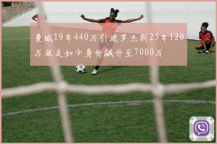 曼城19年440万引进罗杰斯23年120万放走如今身价飙升至7000万