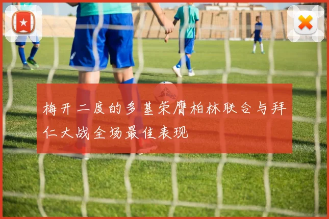 梅开二度的多基荣膺柏林联合与拜仁大战全场最佳表现